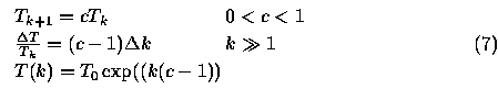 \begin{equation}
\begin{array}
{ll}
T_{k+1} = cT_{k} & 0 < c < 1 \\ 
\frac{\...
 ...1)\Delta k & k \gg 1 \\ 
T(k) = T_{0}\exp((k(c-1)) &
\end{array}
\end{equation}